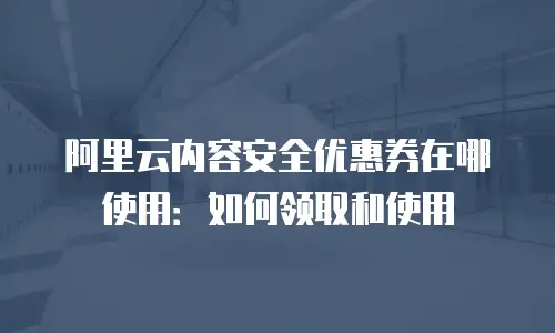 阿里云内容安全优惠券在哪使用：如何领取和使用