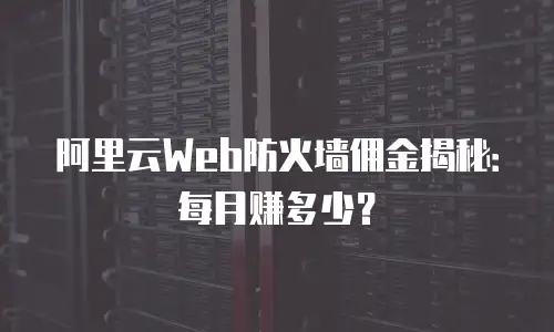 阿里云Web防火墙佣金揭秘：每月赚多少？