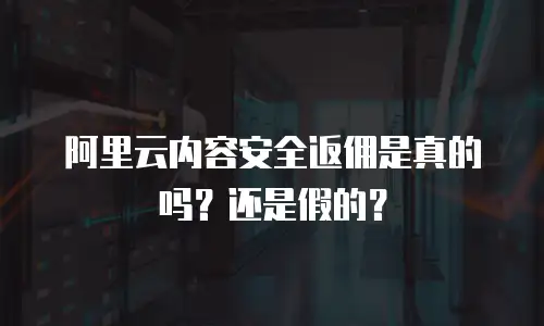 阿里云内容安全返佣是真的吗？还是假的？
