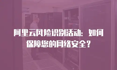 阿里云风险识别活动：如何保障您的网络安全？