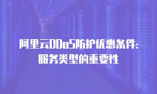 阿里云DDoS防护优惠条件：服务类型的重要性