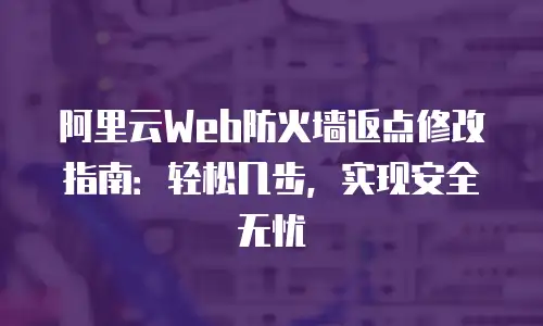 阿里云Web防火墙返点修改指南：轻松几步，实现安全无忧