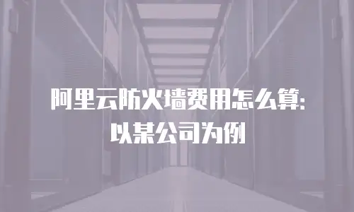 阿里云防火墙费用怎么算：以某公司为例