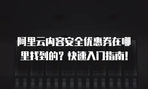 阿里云内容安全优惠券在哪里找到的？快速入门指南！