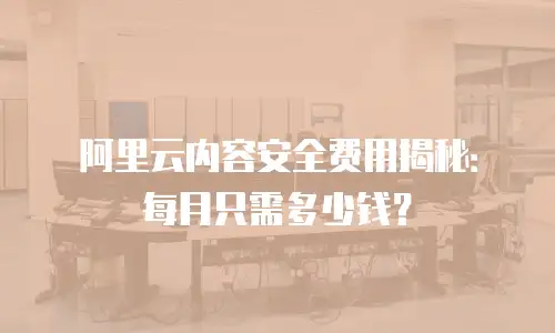 阿里云内容安全费用揭秘：每月只需多少钱？