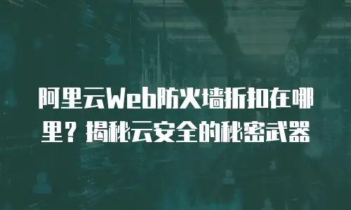 阿里云Web防火墙折扣在哪里？揭秘云安全的秘密武器