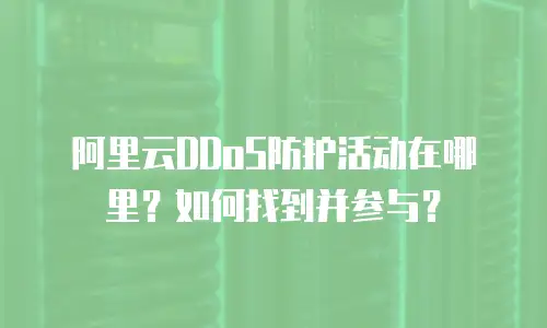 阿里云DDoS防护活动在哪里？如何找到并参与？