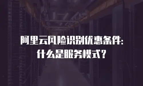 阿里云风险识别优惠条件：什么是服务模式？