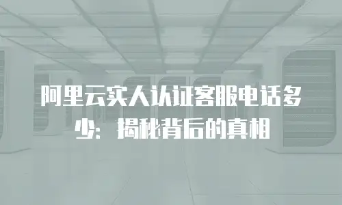 阿里云实人认证客服电话多少：揭秘背后的真相