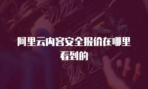 阿里云内容安全报价在哪里看到的