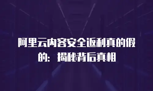 阿里云内容安全返利真的假的：揭秘背后真相