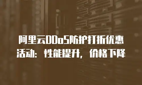 阿里云DDoS防护打折优惠活动：性能提升，价格下降