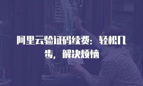 阿里云验证码续费：轻松几步，解决烦恼