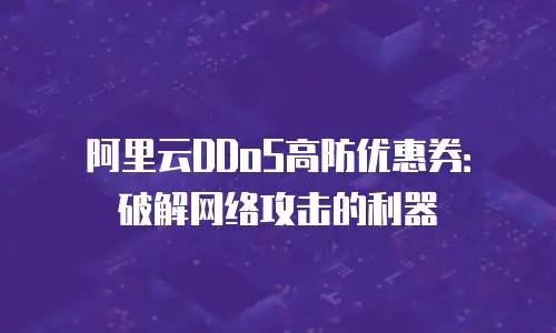 阿里云DDoS高防优惠券：破解网络攻击的利器