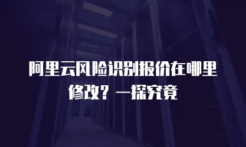 阿里云风险识别报价在哪里修改？一探究竟