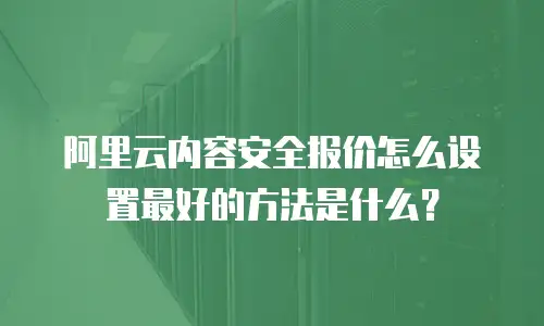 阿里云内容安全报价怎么设置最好的方法是什么？