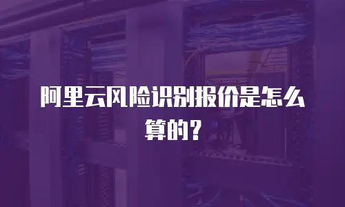 阿里云风险识别报价是怎么算的？