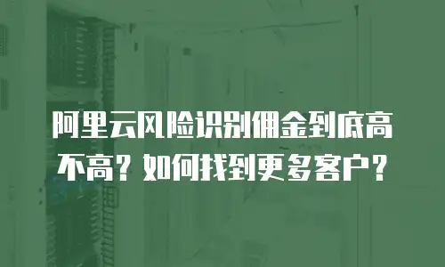 阿里云风险识别佣金到底高不高？如何找到更多客户？