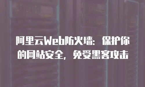 阿里云Web防火墙：保护你的网站安全，免受黑客攻击