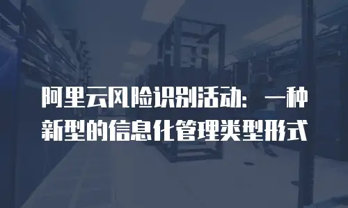 阿里云风险识别活动：一种新型的信息化管理类型形式