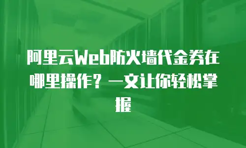 阿里云Web防火墙代金券在哪里操作？一文让你轻松掌握