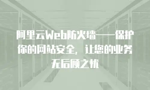 阿里云Web防火墙——保护你的网站安全，让您的业务无后顾之忧