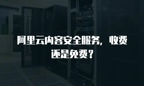 阿里云内容安全服务，收费还是免费？