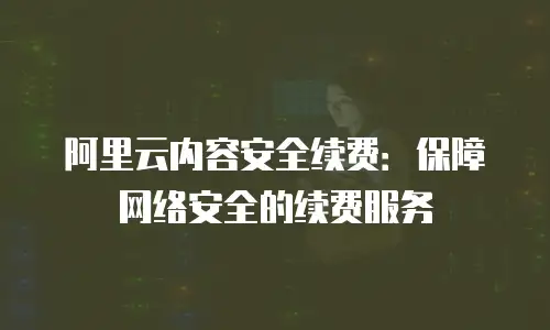 阿里云内容安全续费：保障网络安全的续费服务