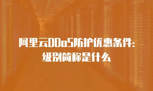 阿里云DDoS防护优惠条件：级别简称是什么