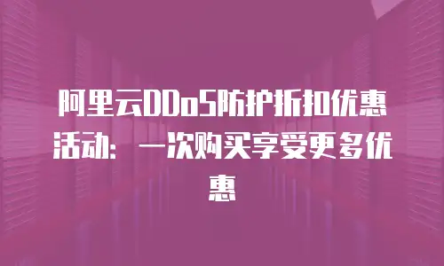 阿里云DDoS防护折扣优惠活动：一次购买享受更多优惠