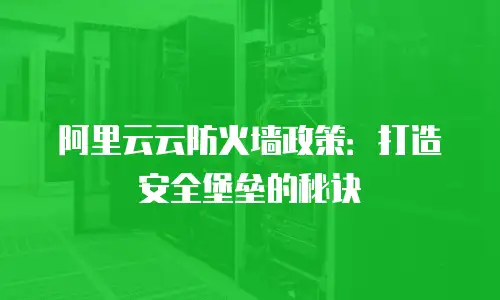 阿里云云防火墙政策：打造安全堡垒的秘诀