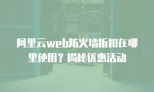 阿里云web防火墙折扣在哪里使用？揭秘优惠活动