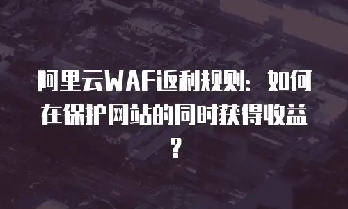 阿里云WAF返利规则：如何在保护网站的同时获得收益？