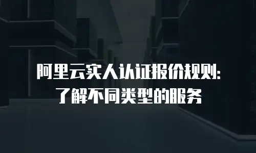 阿里云实人认证报价规则：了解不同类型的服务