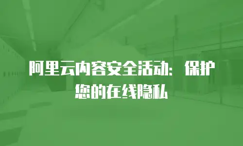 阿里云内容安全活动：保护您的在线隐私