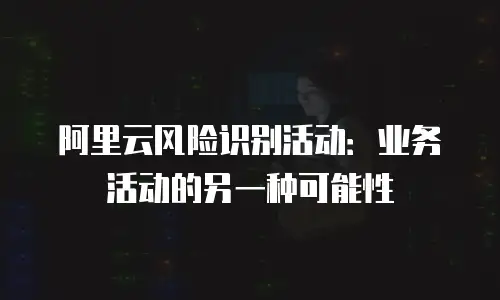 阿里云风险识别活动：业务活动的另一种可能性