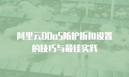 阿里云DDoS防护折扣设置的技巧与最佳实践