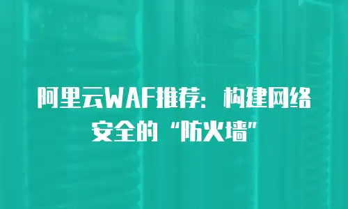 阿里云WAF推荐：构建网络安全的&ldquo;防火墙&rdquo;