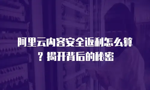 阿里云内容安全返利怎么算？揭开背后的秘密