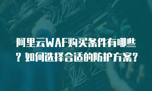 阿里云WAF购买条件有哪些？如何选择合适的防护方案？