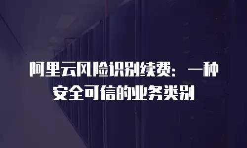 阿里云风险识别续费：一种安全可信的业务类别