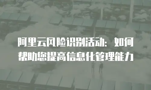 阿里云风险识别活动：如何帮助您提高信息化管理能力