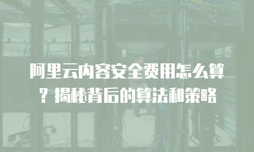 阿里云内容安全费用怎么算？揭秘背后的算法和策略