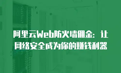 阿里云Web防火墙佣金：让网络安全成为你的赚钱利器