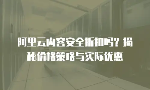 阿里云内容安全折扣吗？揭秘价格策略与实际优惠