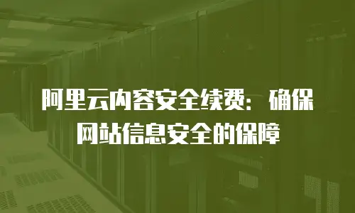 阿里云内容安全续费：确保网站信息安全的保障