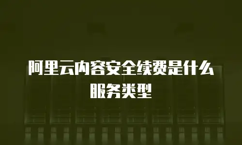 阿里云内容安全续费是什么服务类型