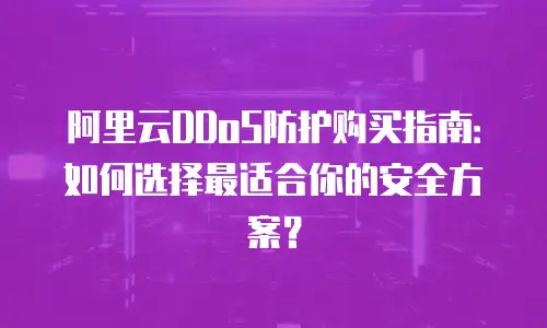 阿里云DDoS防护购买指南：如何选择最适合你的安全方案？
