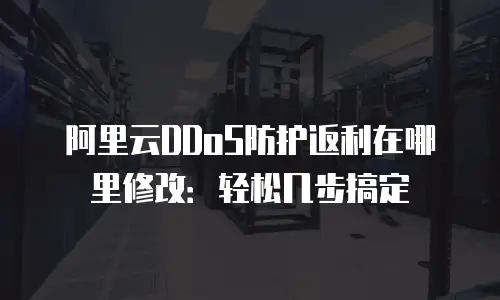 阿里云DDoS防护返利在哪里修改：轻松几步搞定