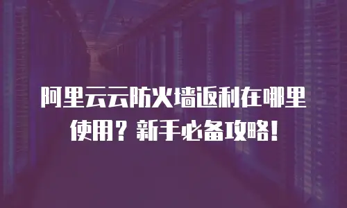 阿里云云防火墙返利在哪里使用？新手必备攻略！